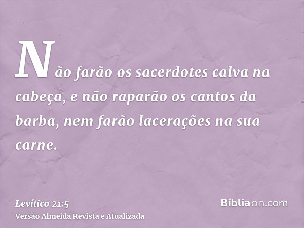 Não farão os sacerdotes calva na cabeça, e não raparão os cantos da barba, nem farão lacerações na sua carne.