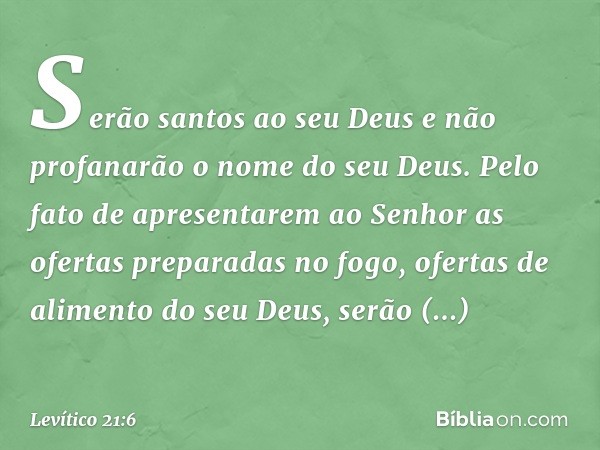 Serão santos ao seu Deus e não profanarão o nome do seu Deus. Pelo fato de apresentarem ao Senhor as ofertas preparadas no fogo, ofertas de alimento do seu Deus