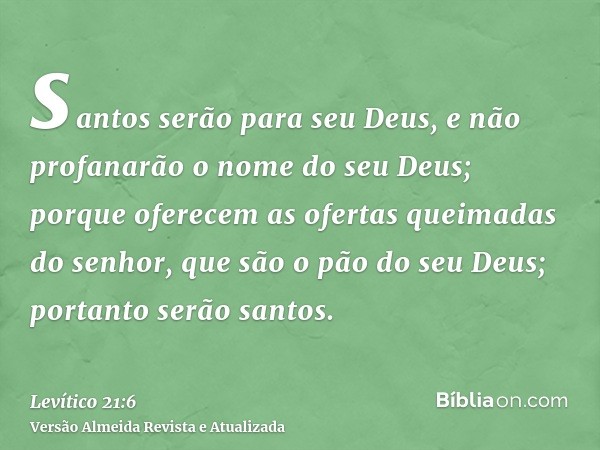 santos serão para seu Deus, e não profanarão o nome do seu Deus; porque oferecem as ofertas queimadas do senhor, que são o pão do seu Deus; portanto serão santo