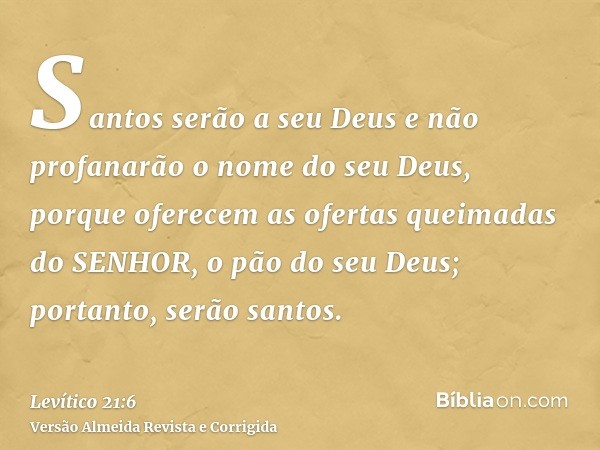 Santos serão a seu Deus e não profanarão o nome do seu Deus, porque oferecem as ofertas queimadas do SENHOR, o pão do seu Deus; portanto, serão santos.