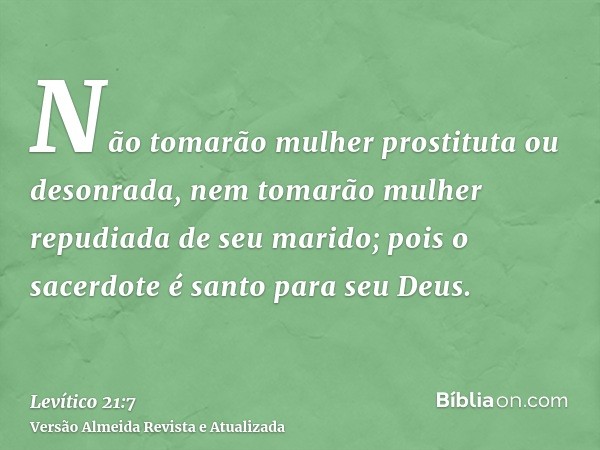 Não tomarão mulher prostituta ou desonrada, nem tomarão mulher repudiada de seu marido; pois o sacerdote é santo para seu Deus.