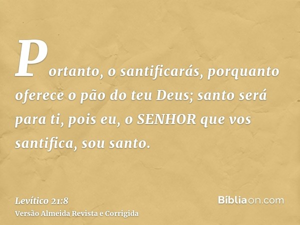 Portanto, o santificarás, porquanto oferece o pão do teu Deus; santo será para ti, pois eu, o SENHOR que vos santifica, sou santo.