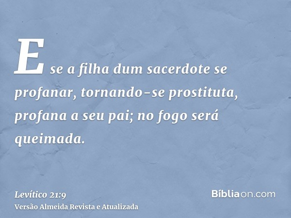 E se a filha dum sacerdote se profanar, tornando-se prostituta, profana a seu pai; no fogo será queimada.