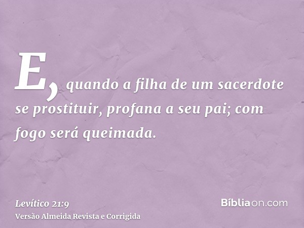 E, quando a filha de um sacerdote se prostituir, profana a seu pai; com fogo será queimada.