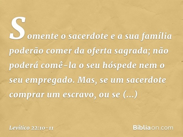 "Somente o sacerdote e a sua família poderão comer da oferta sagrada; não poderá comê-la o seu hóspede nem o seu empregado. Mas, se um sacerdote comprar um escr