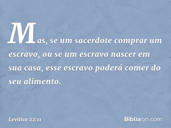 Mas, se um sacerdote comprar um escravo, ou se um escravo nascer em sua casa, esse escravo poderá comer do seu alimento. -- Levítico 22:11