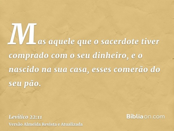 Mas aquele que o sacerdote tiver comprado com o seu dinheiro, e o nascido na sua casa, esses comerão do seu pão.