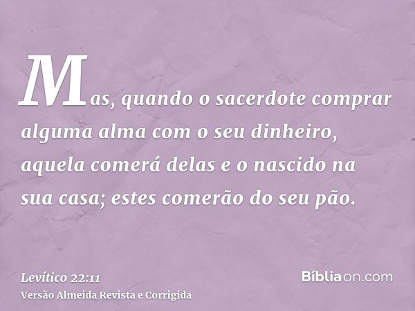 Mas, quando o sacerdote comprar alguma alma com o seu dinheiro, aquela comerá delas e o nascido na sua casa; estes comerão do seu pão.