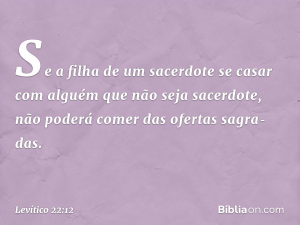 Se a filha de um sacerdote se casar com alguém que não seja sacerdote, não poderá comer das ofertas sagra­das. -- Levítico 22:12