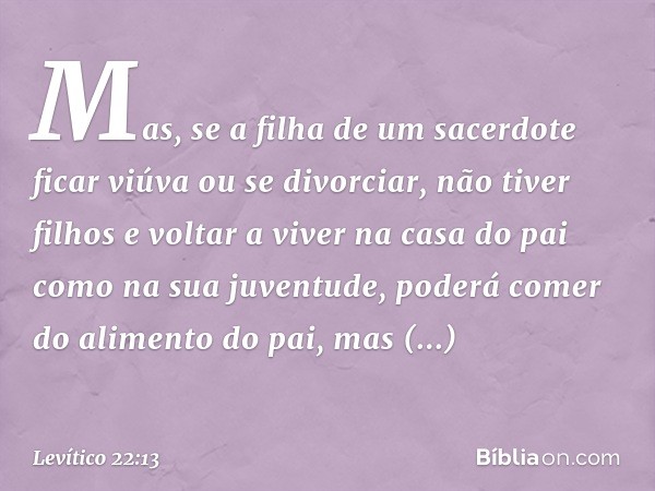 Mas, se a filha de um sacerdote ficar viú­va ou se divorciar, não tiver filhos e voltar a viver na casa do pai como na sua juventude, poderá comer do alimento d