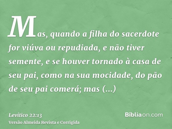 Mas, quando a filha do sacerdote for viúva ou repudiada, e não tiver semente, e se houver tornado à casa de seu pai, como na sua mocidade, do pão de seu pai com