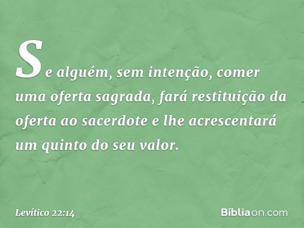 "Se alguém, sem intenção, comer uma oferta sagrada, fará restituição da oferta ao sa­cerdote e lhe acrescentará um quinto do seu valor. -- Levítico 22:14