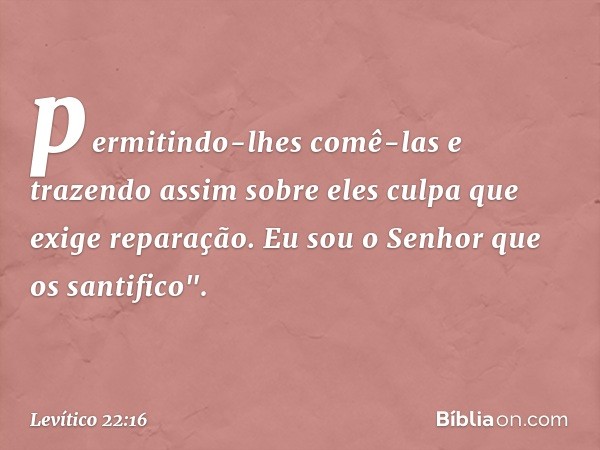 permitindo-lhes comê-las e trazendo assim sobre eles culpa que exige reparação. Eu sou o Senhor que os santifico". -- Levítico 22:16