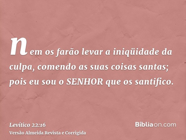 nem os farão levar a iniqüidade da culpa, comendo as suas coisas santas; pois eu sou o SENHOR que os santifico.