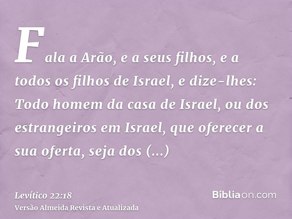 Fala a Arão, e a seus filhos, e a todos os filhos de Israel, e dize-lhes: Todo homem da casa de Israel, ou dos estrangeiros em Israel, que oferecer a sua oferta