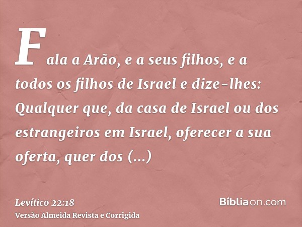 Fala a Arão, e a seus filhos, e a todos os filhos de Israel e dize-lhes: Qualquer que, da casa de Israel ou dos estrangeiros em Israel, oferecer a sua oferta, q