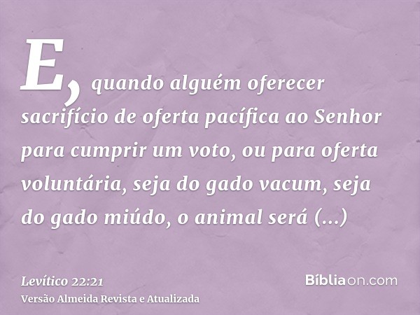 E, quando alguém oferecer sacrifício de oferta pacífica ao Senhor para cumprir um voto, ou para oferta voluntária, seja do gado vacum, seja do gado miúdo, o ani