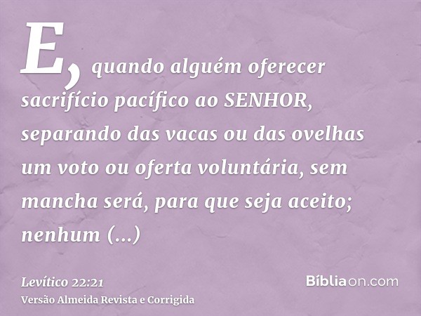 E, quando alguém oferecer sacrifício pacífico ao SENHOR, separando das vacas ou das ovelhas um voto ou oferta voluntária, sem mancha será, para que seja aceito;