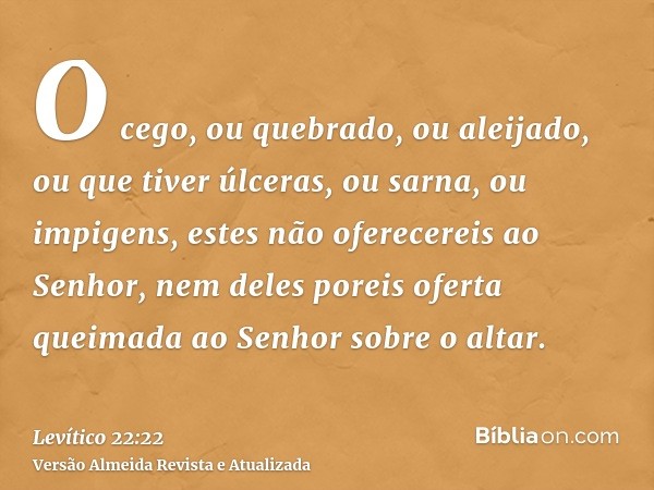 O cego, ou quebrado, ou aleijado, ou que tiver úlceras, ou sarna, ou impigens, estes não oferecereis ao Senhor, nem deles poreis oferta queimada ao Senhor sobre