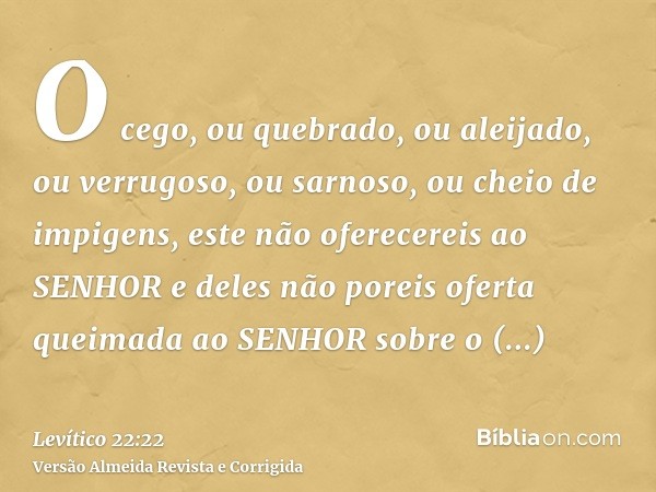 O cego, ou quebrado, ou aleijado, ou verrugoso, ou sarnoso, ou cheio de impigens, este não oferecereis ao SENHOR e deles não poreis oferta queimada ao SENHOR so