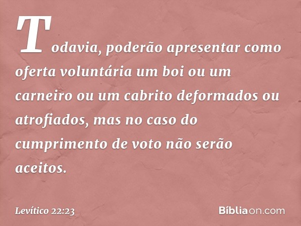 To­davia, poderão apre­sentar como oferta voluntária um boi ou um carneiro ou um cabrito deformados ou atrofiados, mas no caso do cumprimento de voto não serão 