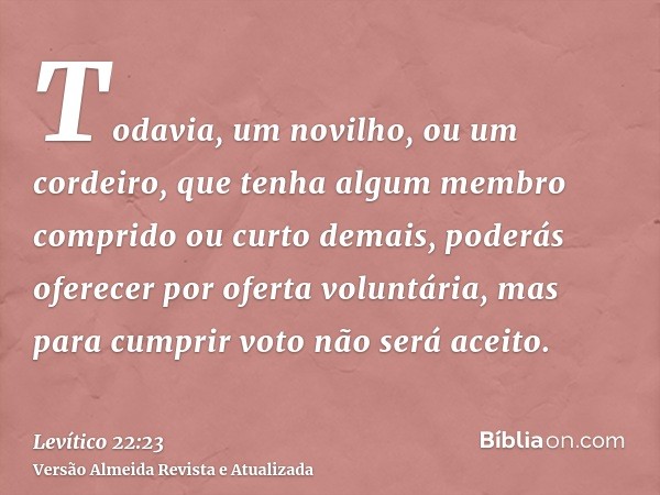 Todavia, um novilho, ou um cordeiro, que tenha algum membro comprido ou curto demais, poderás oferecer por oferta voluntária, mas para cumprir voto não será ace