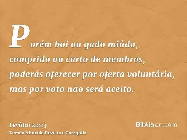 Porém boi ou gado miúdo, comprido ou curto de membros, poderás oferecer por oferta voluntária, mas por voto não será aceito.