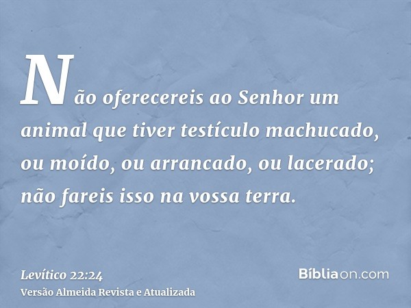 Não oferecereis ao Senhor um animal que tiver testículo machucado, ou moído, ou arrancado, ou lacerado; não fareis isso na vossa terra.