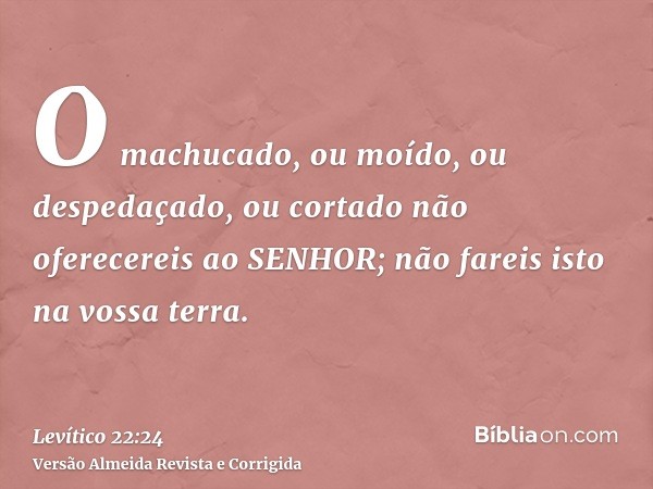 O machucado, ou moído, ou despedaçado, ou cortado não oferecereis ao SENHOR; não fareis isto na vossa terra.