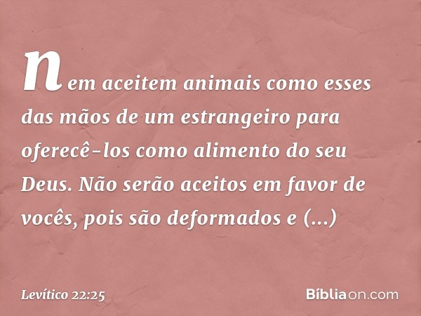 nem aceitem animais como esses das mãos de um estrangeiro para oferecê-los como alimento do seu Deus. Não serão aceitos em favor de vocês, pois são deformados e