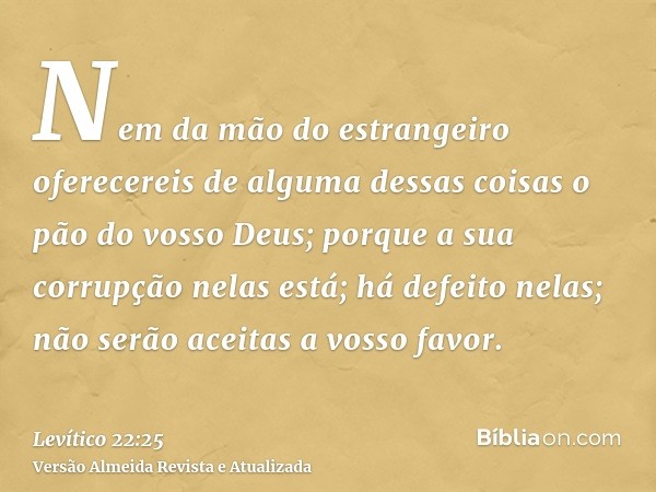 Nem da mão do estrangeiro oferecereis de alguma dessas coisas o pão do vosso Deus; porque a sua corrupção nelas está; há defeito nelas; não serão aceitas a voss