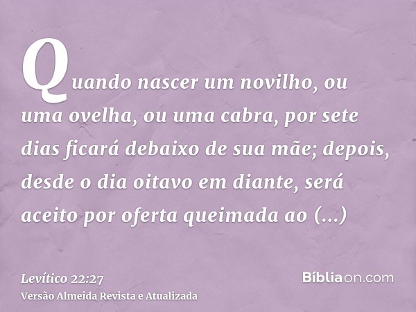 Quando nascer um novilho, ou uma ovelha, ou uma cabra, por sete dias ficará debaixo de sua mãe; depois, desde o dia oitavo em diante, será aceito por oferta que