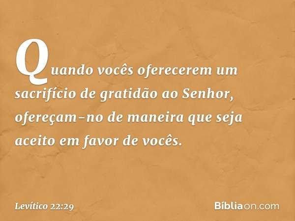 "Quando vocês oferecerem um sacrifí­cio de gratidão ao Senhor, ofereçam-no de maneira que seja aceito em favor de vocês. -- Levítico 22:29