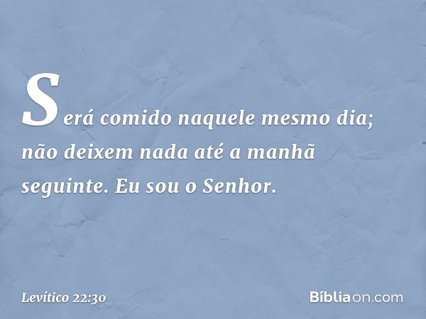 Se­rá comido naquele mesmo dia; não deixem nada até a manhã seguinte. Eu sou o Senhor. -- Levítico 22:30