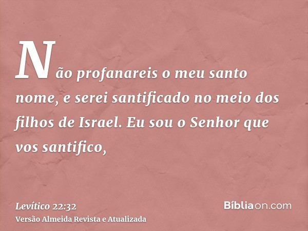 Não profanareis o meu santo nome, e serei santificado no meio dos filhos de Israel. Eu sou o Senhor que vos santifico,