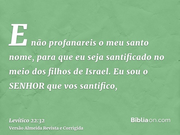 E não profanareis o meu santo nome, para que eu seja santificado no meio dos filhos de Israel. Eu sou o SENHOR que vos santifico,