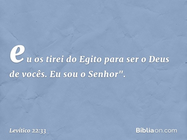 eu os tirei do Egito para ser o Deus de vocês. Eu sou o Senhor". -- Levítico 22:33