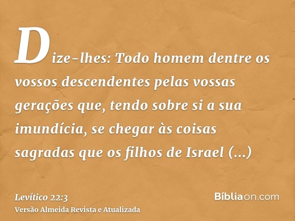 Dize-lhes: Todo homem dentre os vossos descendentes pelas vossas gerações que, tendo sobre si a sua imundícia, se chegar às coisas sagradas que os filhos de Isr