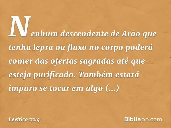 "Nenhum descendente de Arão que tenha lepra ou fluxo no corpo poderá comer das ofertas sagradas até que esteja purificado. Também estará impuro se tocar em algo