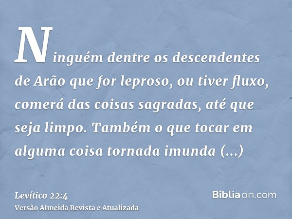 Ninguém dentre os descendentes de Arão que for leproso, ou tiver fluxo, comerá das coisas sagradas, até que seja limpo. Também o que tocar em alguma coisa torna