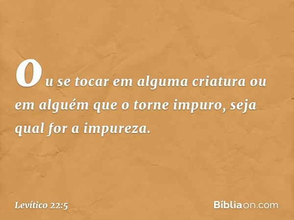 ou se tocar em alguma criatura ou em alguém que o torne impuro, seja qual for a impureza. -- Levítico 22:5