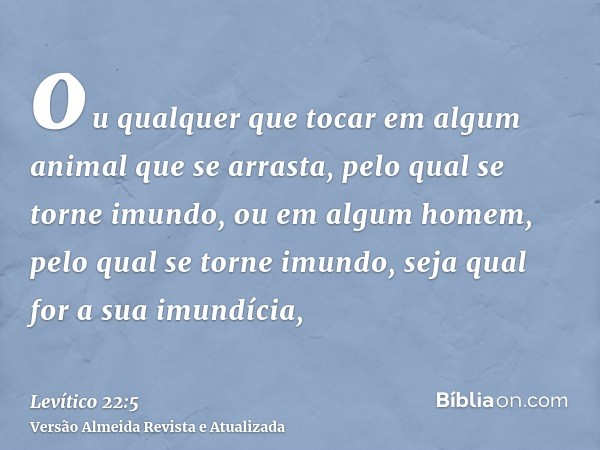 ou qualquer que tocar em algum animal que se arrasta, pelo qual se torne imundo, ou em algum homem, pelo qual se torne imundo, seja qual for a sua imundícia,