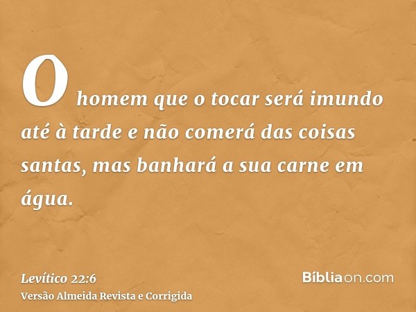 O homem que o tocar será imundo até à tarde e não comerá das coisas santas, mas banhará a sua carne em água.