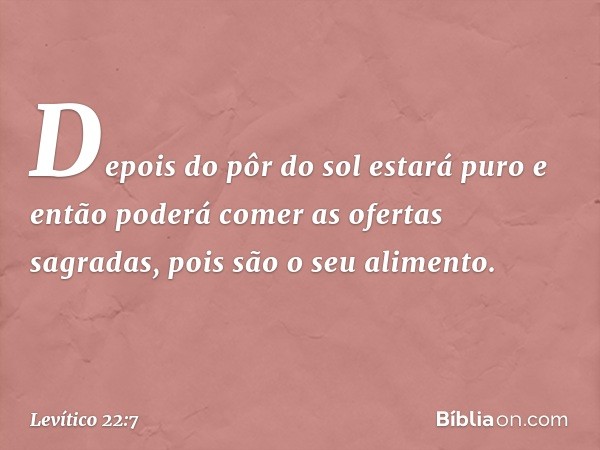 Depois do pôr do sol estará puro e então poderá comer as ofertas sagradas, pois são o seu alimento. -- Levítico 22:7