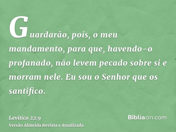 Guardarão, pois, o meu mandamento, para que, havendo-o profanado, não levem pecado sobre si e morram nele. Eu sou o Senhor que os santifico.