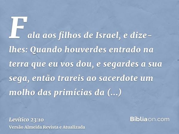 Fala aos filhos de Israel, e dize-lhes: Quando houverdes entrado na terra que eu vos dou, e segardes a sua sega, então trareis ao sacerdote um molho das primíci