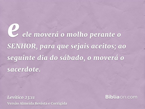 e ele moverá o molho perante o SENHOR, para que sejais aceitos; ao seguinte dia do sábado, o moverá o sacerdote.