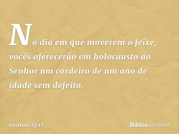 No dia em que moverem o feixe, vo­cês oferecerão em holocausto ao Senhor um cordeiro de um ano de idade sem defeito. -- Levítico 23:12