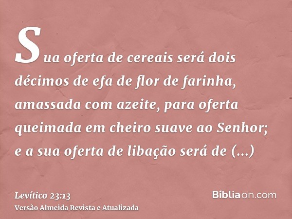 Sua oferta de cereais será dois décimos de efa de flor de farinha, amassada com azeite, para oferta queimada em cheiro suave ao Senhor; e a sua oferta de libaçã