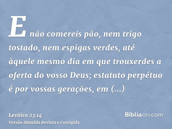 E não comereis pão, nem trigo tostado, nem espigas verdes, até àquele mesmo dia em que trouxerdes a oferta do vosso Deus; estatuto perpétuo é por vossas geraçõe